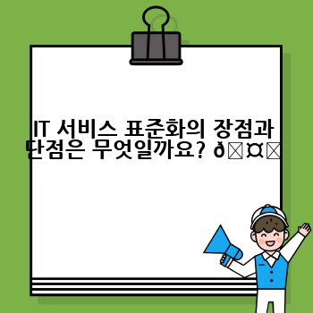 IT 서비스 표준화의 장점과 단점은 무엇일까요? 🤔