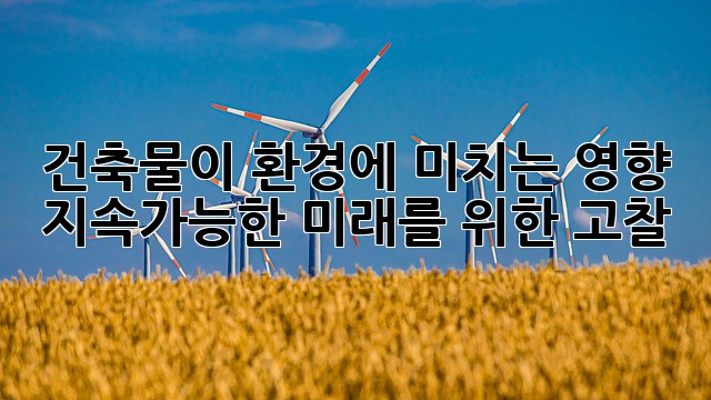 건축물이 환경에 미치는 영향: 지속가능한 미래를 위한 고찰