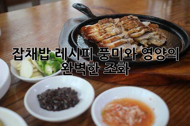 잡채밥 레시피: 풍미와 영양의 완벽한 조화!