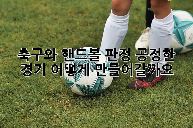축구와 핸드볼 판정: 공정한 경기, 어떻게 만들어갈까요?