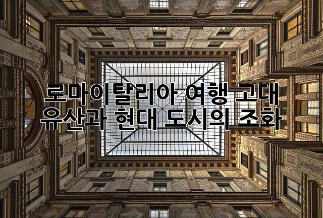로마(이탈리아) 여행: 고대 유산과 현대 도시의 조화