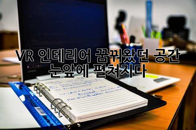 VR 인테리어: 꿈꿔왔던 공간, 눈앞에 펼쳐지다
