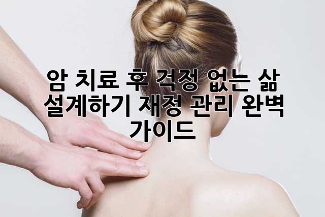 암 치료 후, 걱정 없는 삶 설계하기: 재정 관리 완벽 가이드
