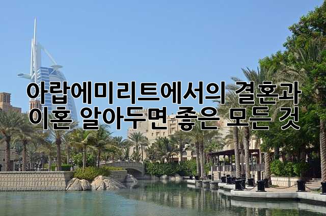 아랍에미리트에서의 결혼과 이혼: 알아두면 좋은 모든 것