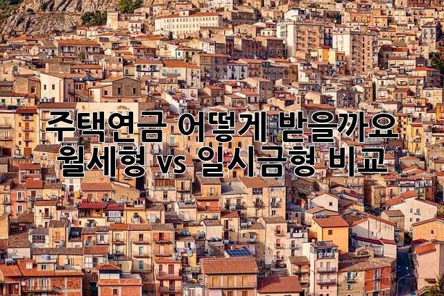 주택연금, 어떻게 받을까요? 월세형 vs 일시금형 비교
