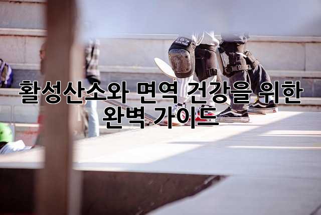 활성산소와 면역: 건강을 위한 완벽 가이드