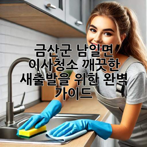 금산군 남일면 이사청소: 깨끗한 새출발을 위한 완벽 가이드