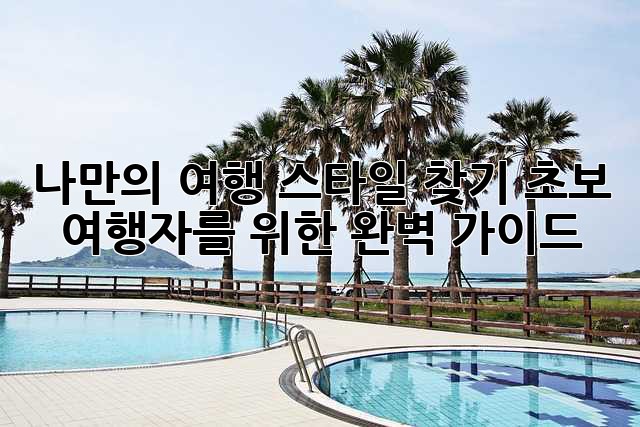 나만의 여행 스타일 찾기: 초보 여행자를 위한 완벽 가이드 ✨