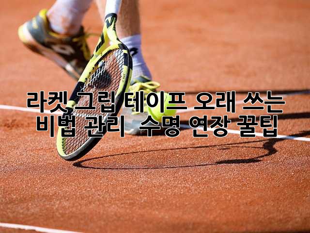 라켓 그립 테이프 오래 쓰는 비법! 관리 & 수명 연장 꿀팁