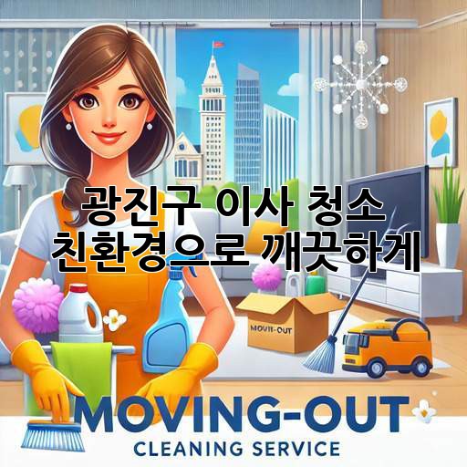 광진구 이사 청소: 친환경으로 깨끗하게!
