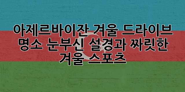 아제르바이잔 겨울 드라이브 명소: 눈부신 설경과 짜릿한 겨울 스포츠!