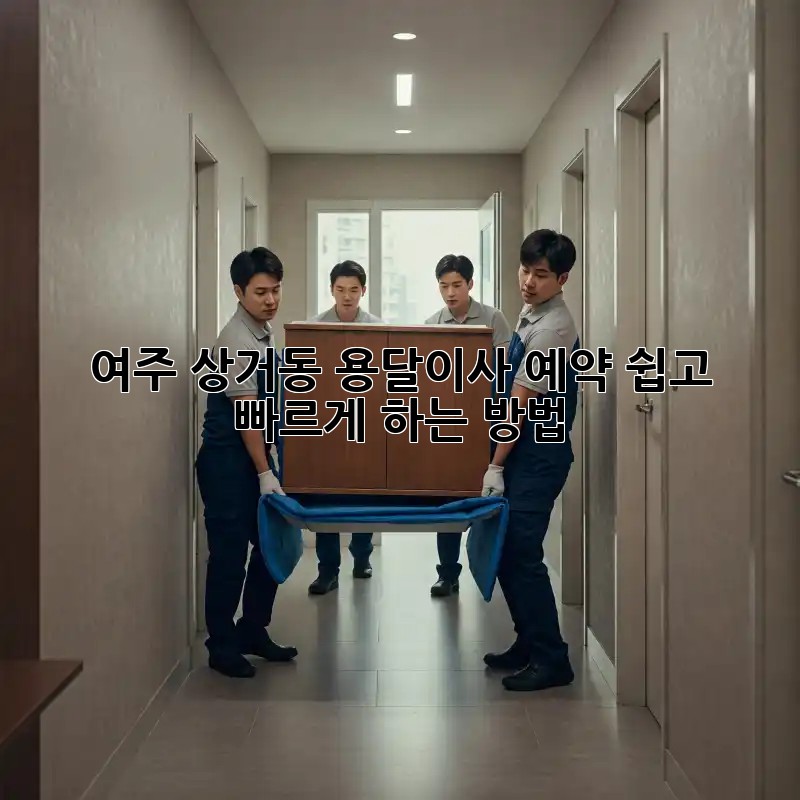 여주 상거동 용달이사 예약, 쉽고 빠르게 하는 방법!